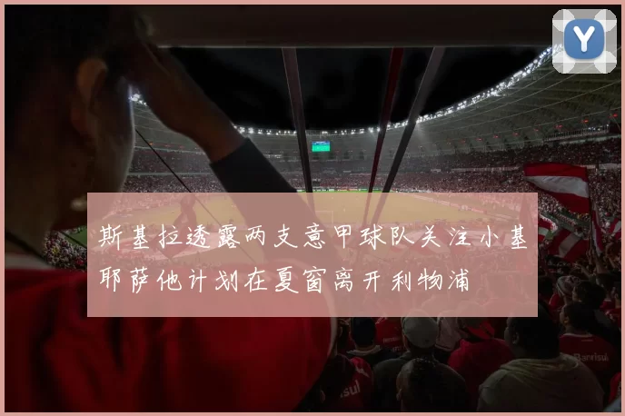 斯基拉透露两支意甲球队关注小基耶萨他计划在夏窗离开利物浦