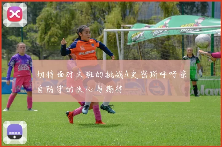切特面对文班的挑战A史密斯呼吁亲自防守的决心与期待