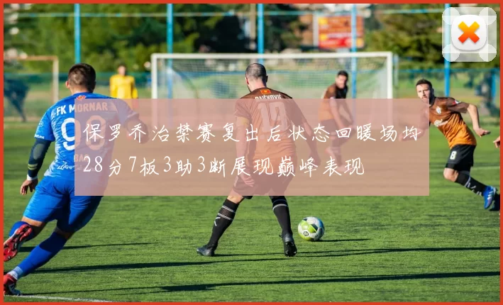 保罗乔治禁赛复出后状态回暖场均28分7板3助3断展现巅峰表现