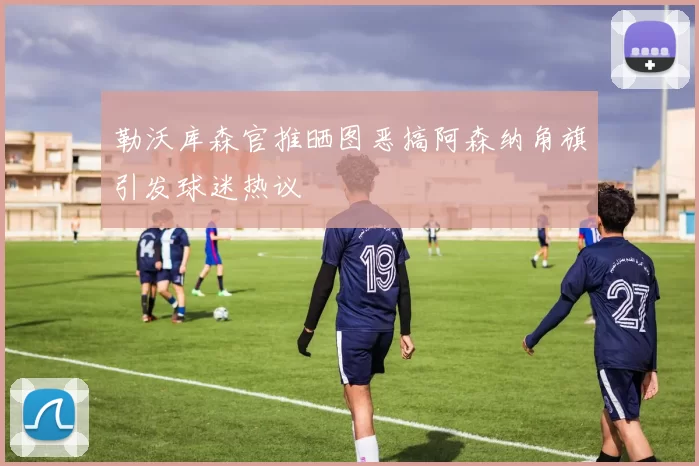 勒沃库森官推晒图恶搞阿森纳角旗引发球迷热议