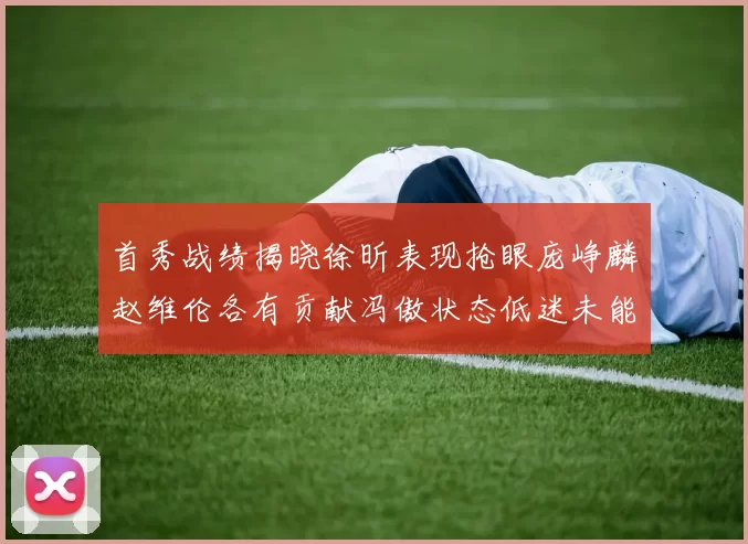 首秀战绩揭晓徐昕表现抢眼庞峥麟赵维伦各有贡献冯傲状态低迷未能得分