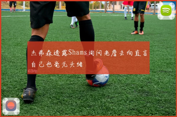 杰弗森透露Shams询问老詹去向直言自己也毫无头绪