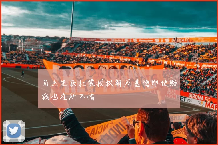乌杰里获杜蒙授权解雇基德即使赔钱也在所不惜