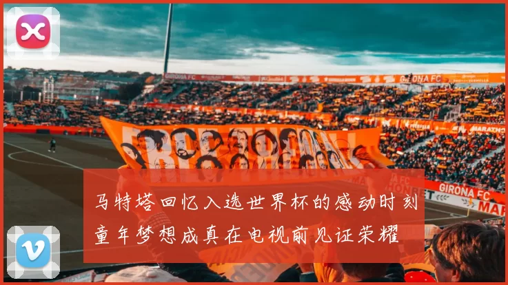 马特塔回忆入选世界杯的感动时刻童年梦想成真在电视前见证荣耀