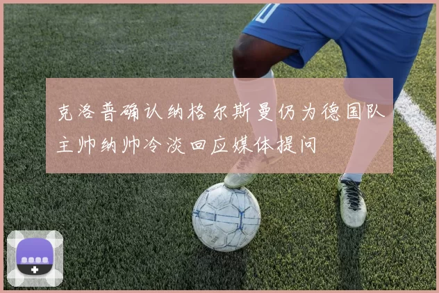 克洛普确认纳格尔斯曼仍为德国队主帅纳帅冷淡回应媒体提问