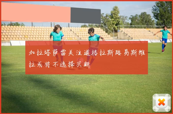加拉塔萨雷关注道格拉斯路易斯维拉或将不选择买断