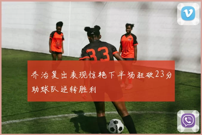 乔治复出表现惊艳下半场狂砍23分助球队逆转胜利