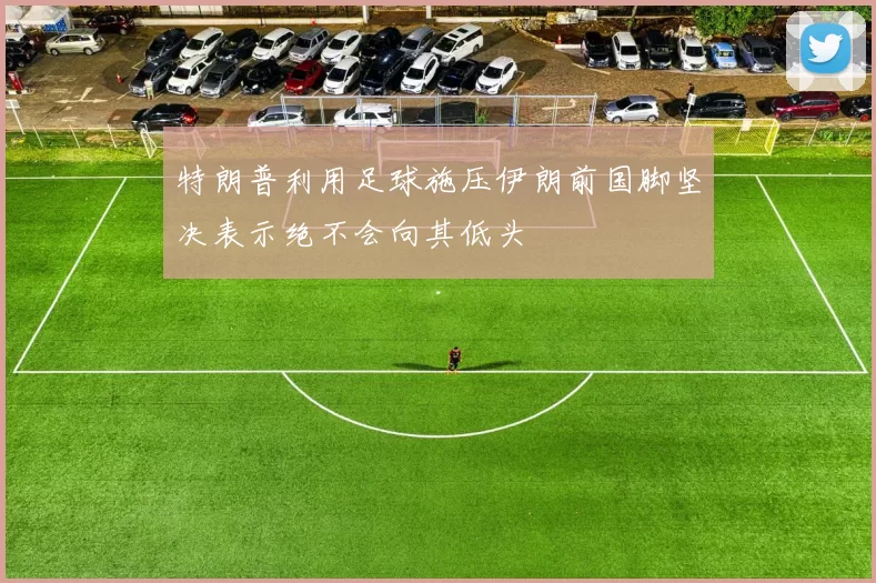 特朗普利用足球施压伊朗前国脚坚决表示绝不会向其低头