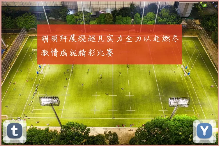 胡明轩展现超凡实力全力以赴燃尽激情成就精彩比赛