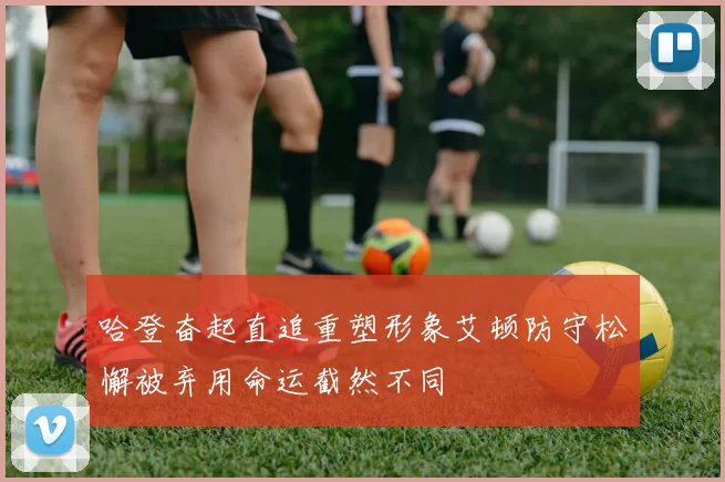 哈登奋起直追重塑形象艾顿防守松懈被弃用命运截然不同