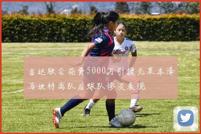 吉达联合花费5000万引援无果本泽马坎特离队后球队惨淡表现