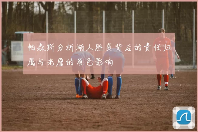 帕森斯分析湖人胜负背后的责任归属与老詹的角色影响