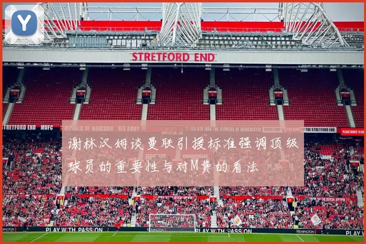 谢林汉姆谈曼联引援标准强调顶级球员的重要性与对M费的看法