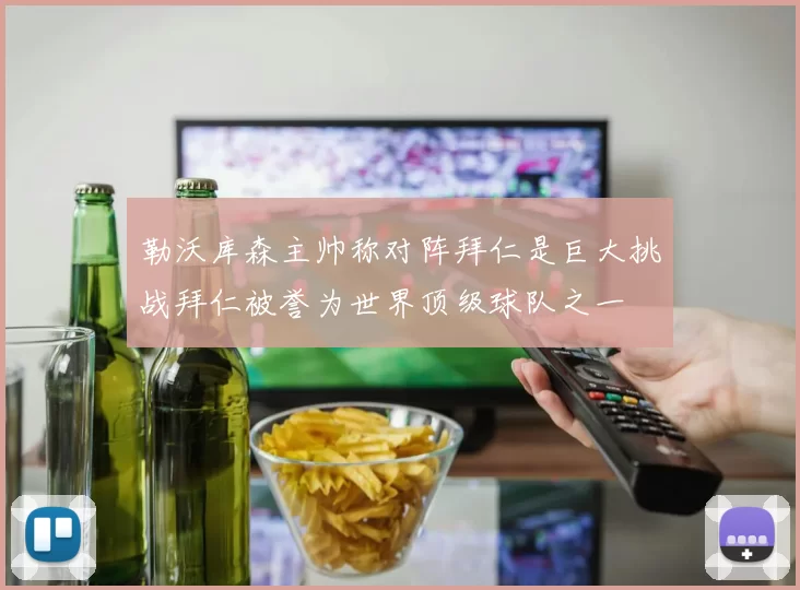 勒沃库森主帅称对阵拜仁是巨大挑战拜仁被誉为世界顶级球队之一