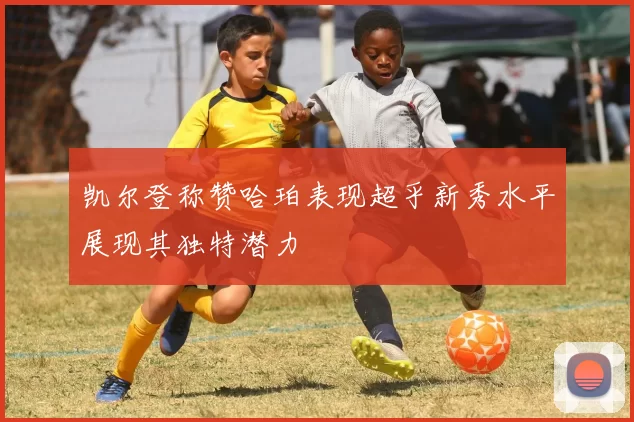 凯尔登称赞哈珀表现超乎新秀水平展现其独特潜力