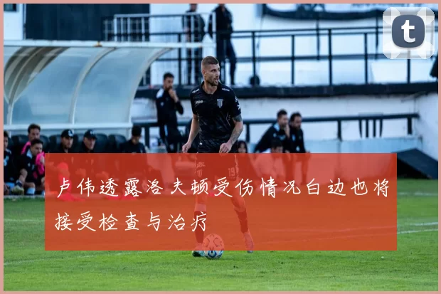 卢伟透露洛夫顿受伤情况白边也将接受检查与治疗